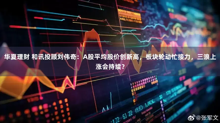 华夏理财 和讯投顾刘伟奇：A股平均股价创新高，板块轮动忙接力，三浪上涨会持续？