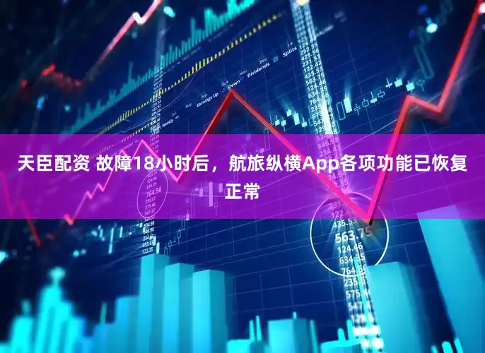 天臣配资 故障18小时后，航旅纵横App各项功能已恢复正常