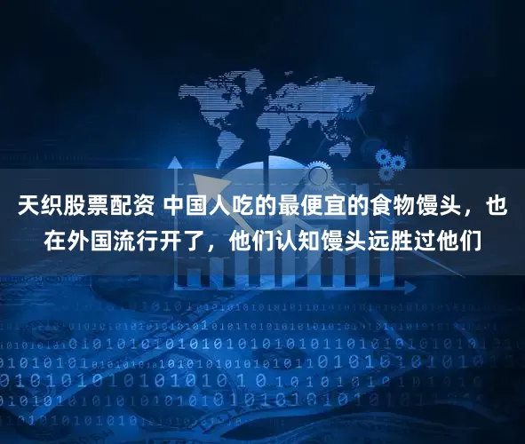 天织股票配资 中国人吃的最便宜的食物馒头，也在外国流行开了，他们认知馒头远胜过他们