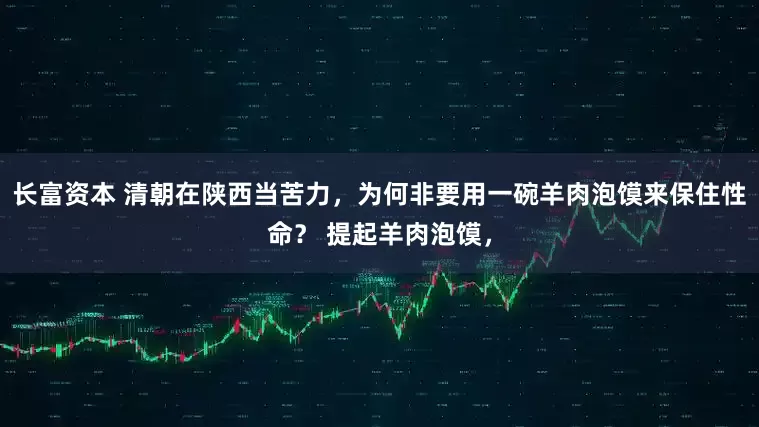 长富资本 清朝在陕西当苦力，为何非要用一碗羊肉泡馍来保住性命？ 提起羊肉泡馍，