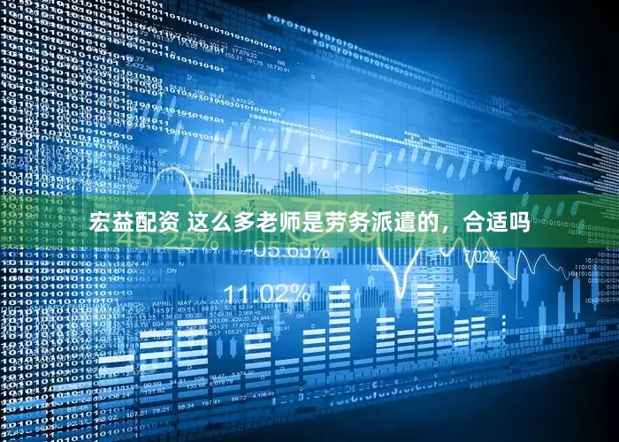宏益配资 这么多老师是劳务派遣的，合适吗