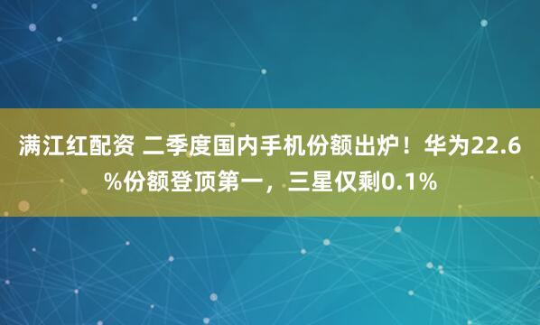 满江红配资 二季度国内手机份额出炉！华为22.6%份额登顶第一，三星仅剩0.1%