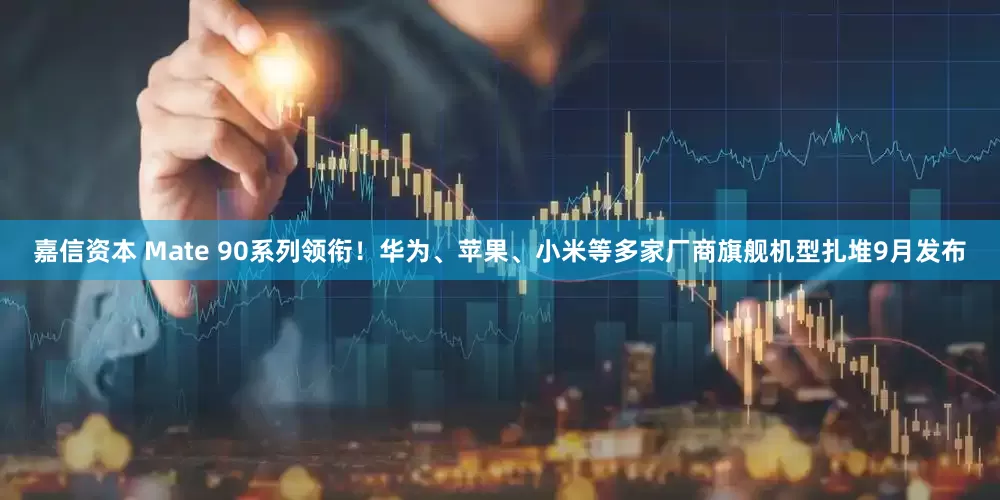 嘉信资本 Mate 90系列领衔！华为、苹果、小米等多家厂商旗舰机型扎堆9月发布